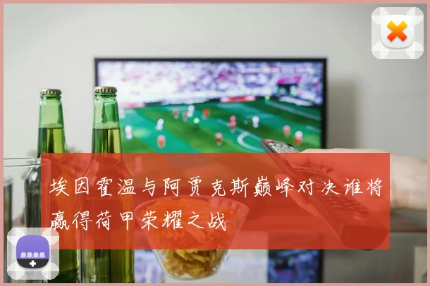 埃因霍温与阿贾克斯巅峰对决谁将赢得荷甲荣耀之战