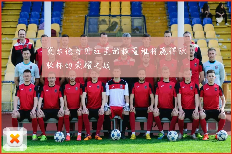 莫尔德与贝红星的较量谁将赢得欧联杯的荣耀之战