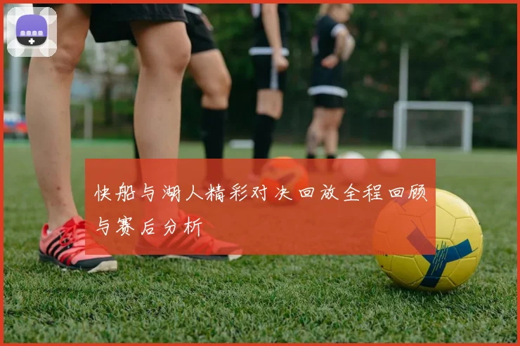 快船与湖人精彩对决回放全程回顾与赛后分析