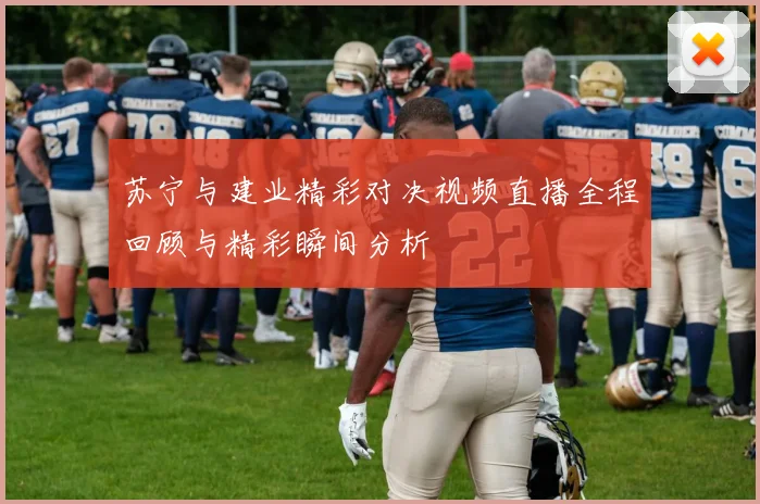 苏宁与建业精彩对决视频直播全程回顾与精彩瞬间分析