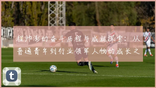 程帅澎的奋斗历程与成就探索：从普通青年到行业领军人物的成长之路
