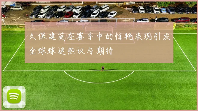 久保建英在赛季中的惊艳表现引发全球球迷热议与期待