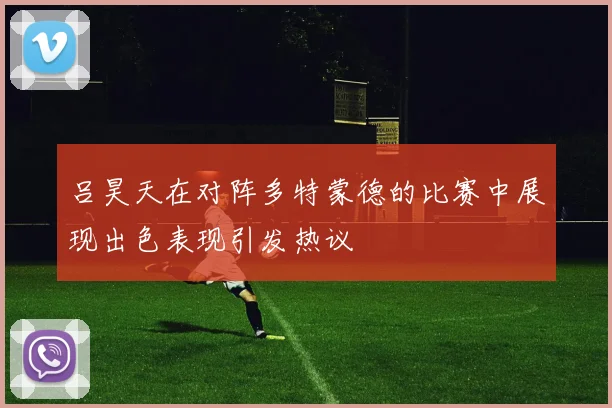 吕昊天在对阵多特蒙德的比赛中展现出色表现引发热议