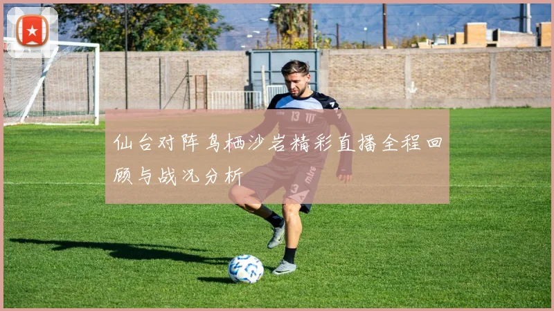 仙台对阵鸟栖沙岩精彩直播全程回顾与战况分析