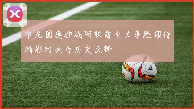 印尼国奥迎战阿联酋全力争胜期待精彩对决与历史交锋