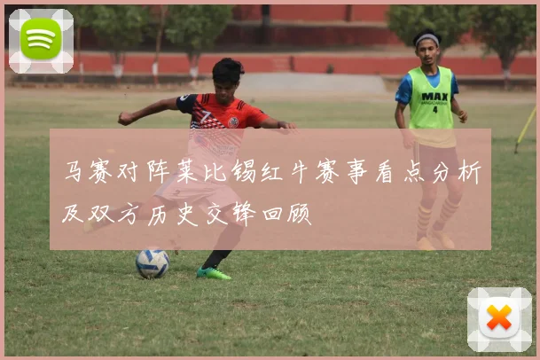 马赛对阵莱比锡红牛赛事看点分析及双方历史交锋回顾