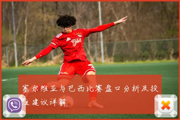 塞尔维亚与巴西比赛盘口分析及投注建议详解