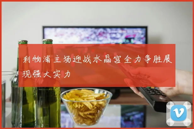 利物浦主场迎战水晶宫全力争胜展现强大实力