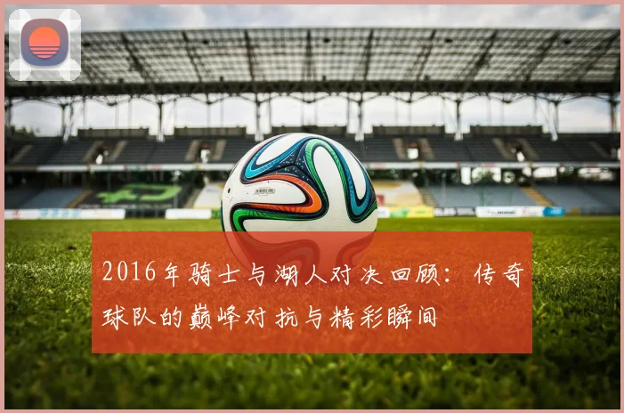 2016年骑士与湖人对决回顾：传奇球队的巅峰对抗与精彩瞬间