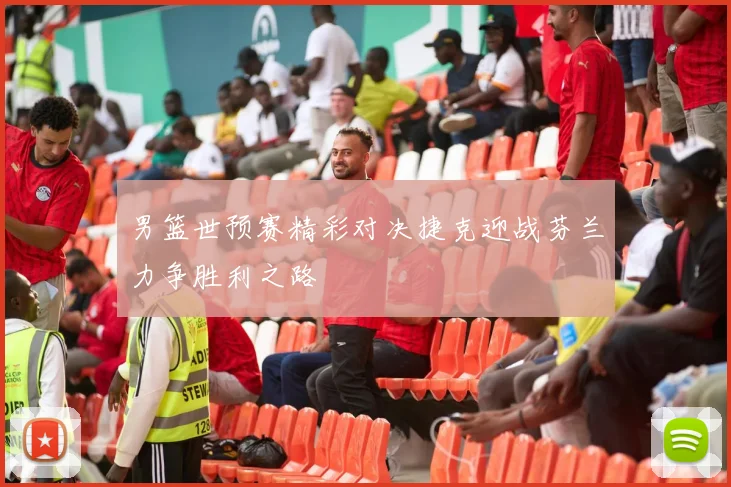男篮世预赛精彩对决捷克迎战芬兰力争胜利之路