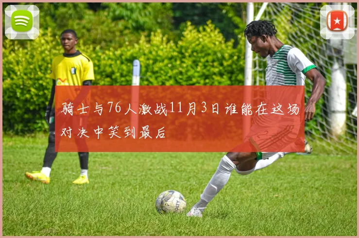 骑士与76人激战11月3日谁能在这场对决中笑到最后