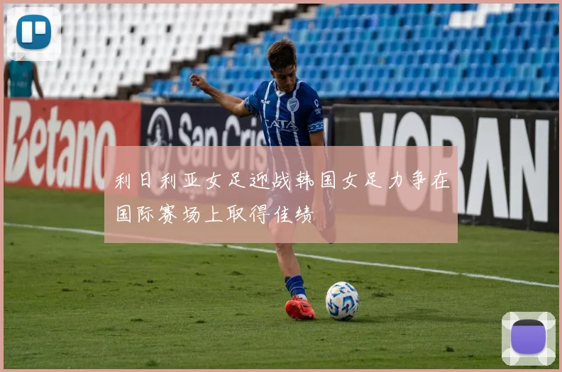 利日利亚女足迎战韩国女足力争在国际赛场上取得佳绩