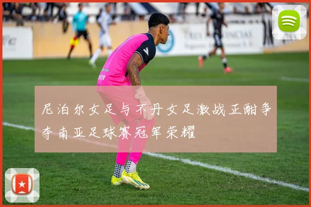 尼泊尔女足与不丹女足激战正酣争夺南亚足球赛冠军荣耀