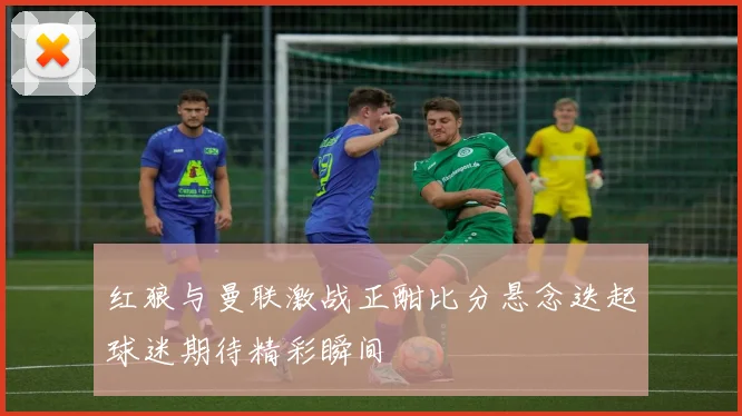 红狼与曼联激战正酣比分悬念迭起球迷期待精彩瞬间