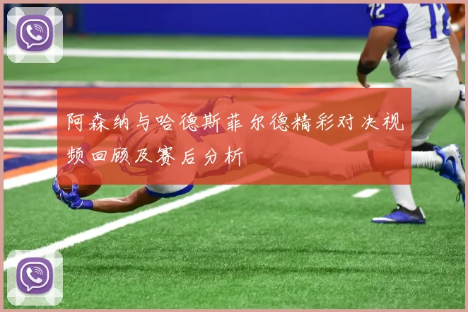 阿森纳与哈德斯菲尔德精彩对决视频回顾及赛后分析