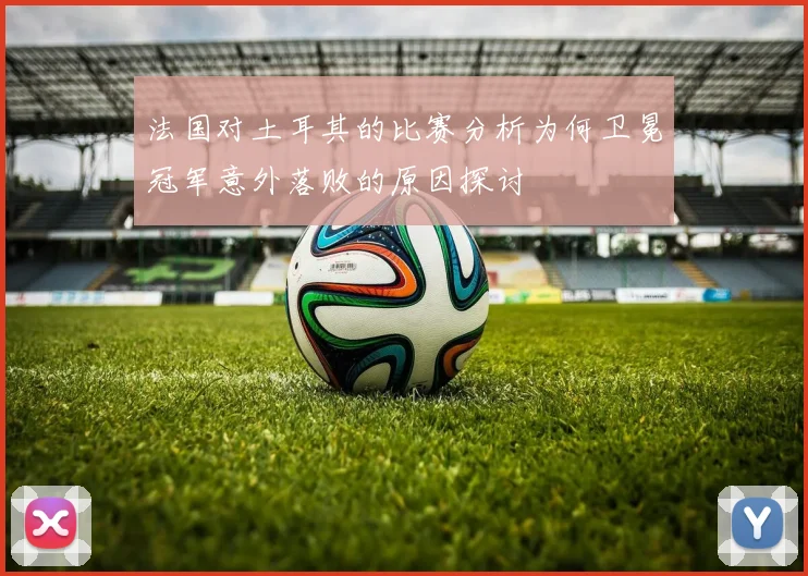 法国对土耳其的比赛分析为何卫冕冠军意外落败的原因探讨