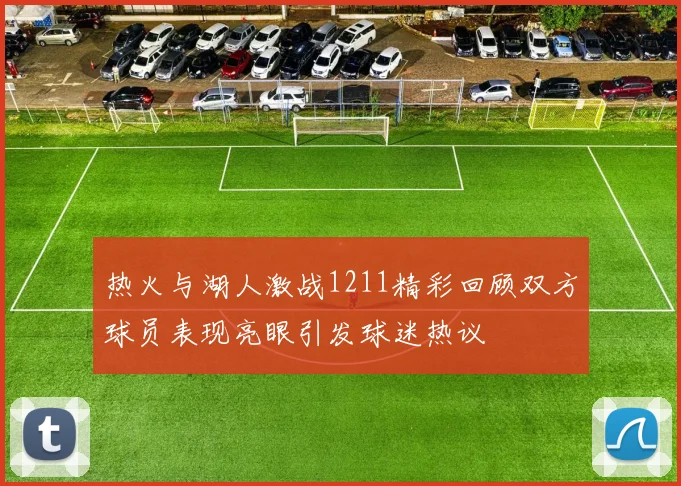 热火与湖人激战1211精彩回顾双方球员表现亮眼引发球迷热议