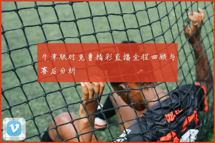 牛津联对克鲁精彩直播全程回顾与赛后分析