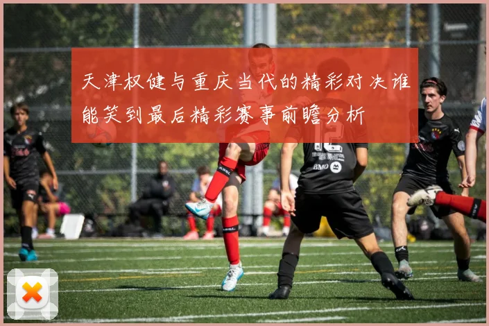 天津权健与重庆当代的精彩对决谁能笑到最后精彩赛事前瞻分析