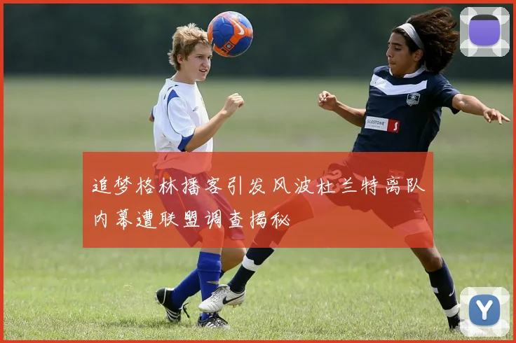 追梦格林播客引发风波杜兰特离队内幕遭联盟调查揭秘