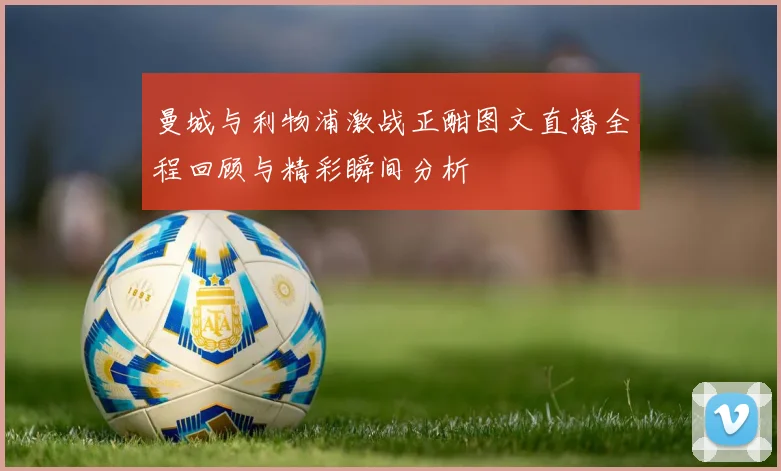 曼城与利物浦激战正酣图文直播全程回顾与精彩瞬间分析