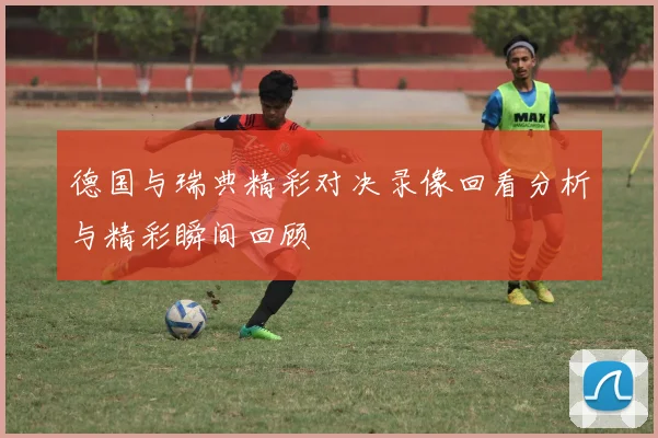 德国与瑞典精彩对决录像回看分析与精彩瞬间回顾