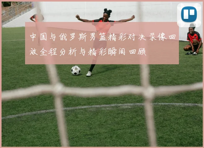 中国与俄罗斯男篮精彩对决录像回放全程分析与精彩瞬间回顾