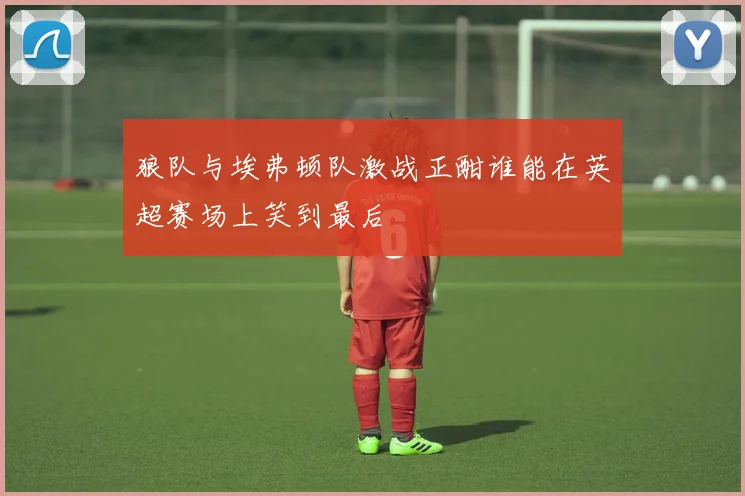 狼队与埃弗顿队激战正酣谁能在英超赛场上笑到最后