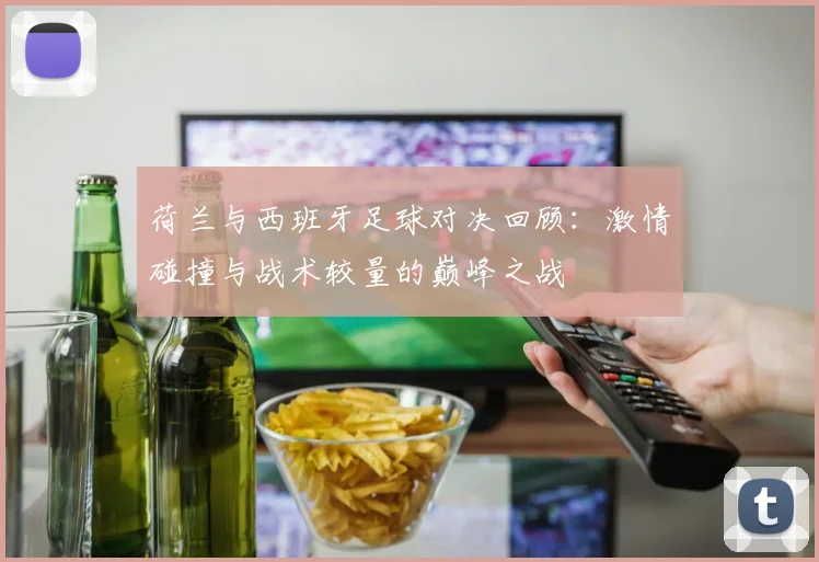 荷兰与西班牙足球对决回顾：激情碰撞与战术较量的巅峰之战