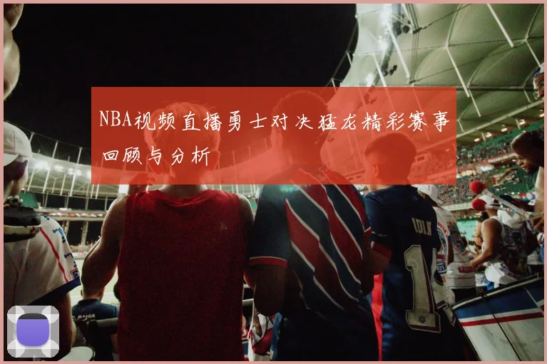 NBA视频直播勇士对决猛龙精彩赛事回顾与分析