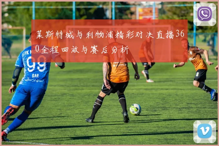 莱斯特城与利物浦精彩对决直播360全程回放与赛后分析