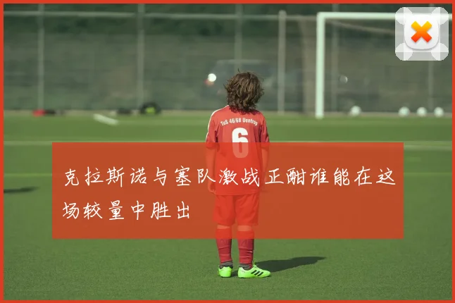 克拉斯诺与塞队激战正酣谁能在这场较量中胜出