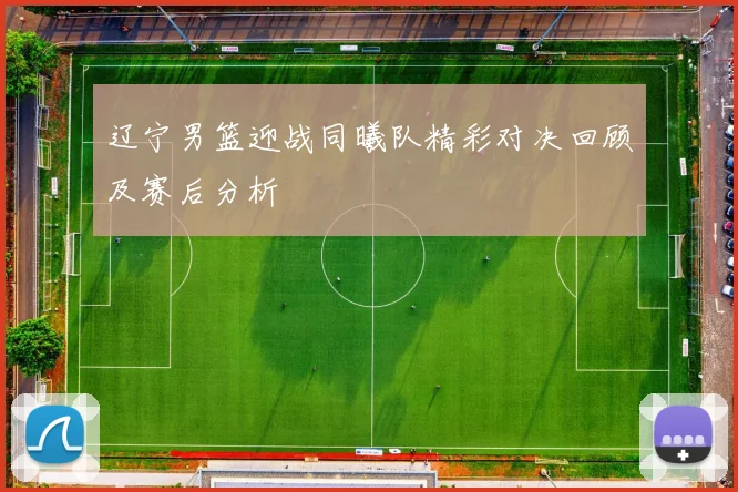 辽宁男篮迎战同曦队精彩对决回顾及赛后分析