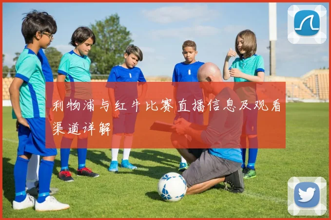 利物浦与红牛比赛直播信息及观看渠道详解