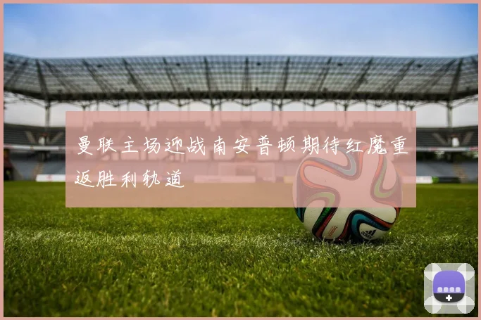 曼联主场迎战南安普顿期待红魔重返胜利轨道