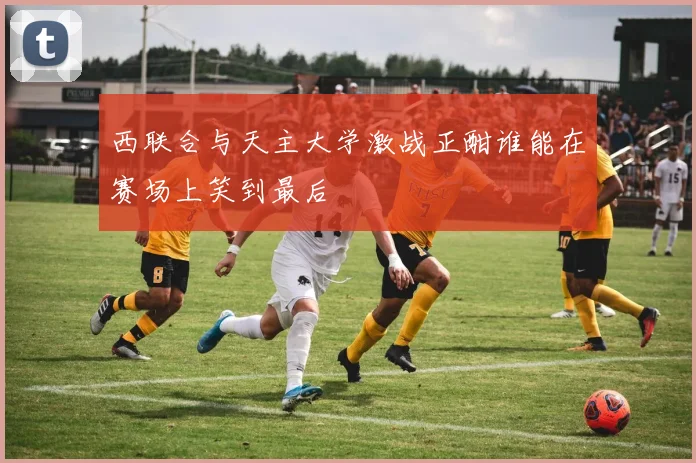 西联合与天主大学激战正酣谁能在赛场上笑到最后