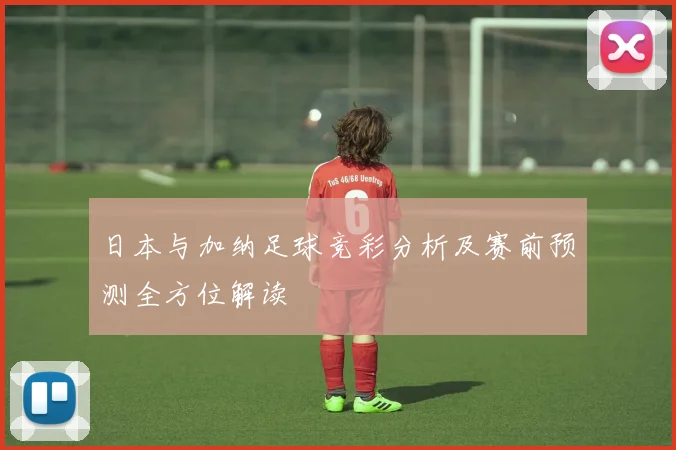 日本与加纳足球竞彩分析及赛前预测全方位解读