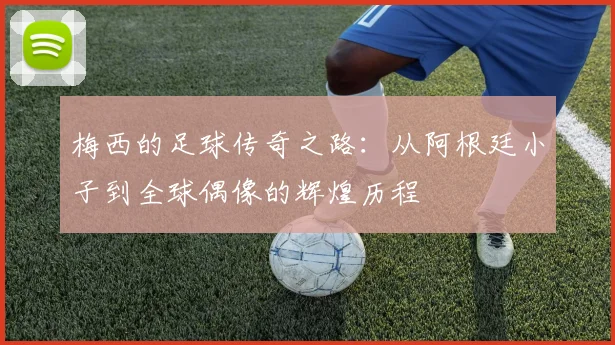 梅西的足球传奇之路：从阿根廷小子到全球偶像的辉煌历程
