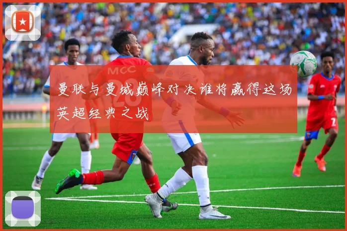 曼联与曼城巅峰对决谁将赢得这场英超经典之战