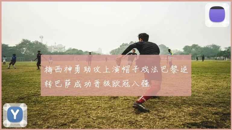 梅西神勇助攻上演帽子戏法巴黎逆转巴萨成功晋级欧冠八强