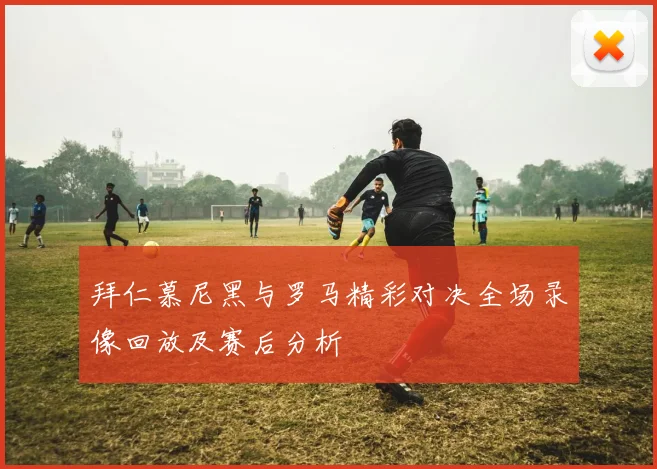 拜仁慕尼黑与罗马精彩对决全场录像回放及赛后分析