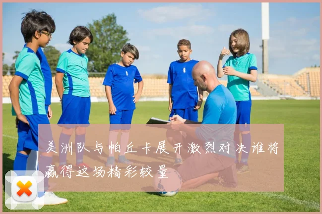 美洲队与帕丘卡展开激烈对决谁将赢得这场精彩较量