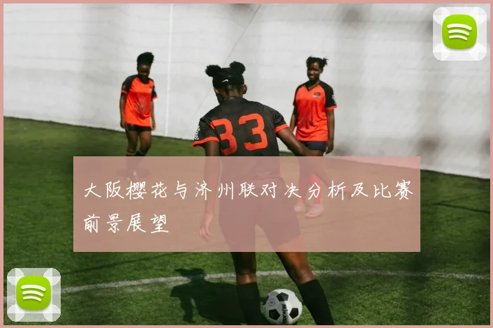 大阪樱花与济州联对决分析及比赛前景展望