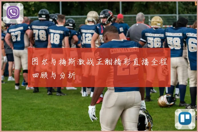 图尔与梅斯激战正酣精彩直播全程回顾与分析