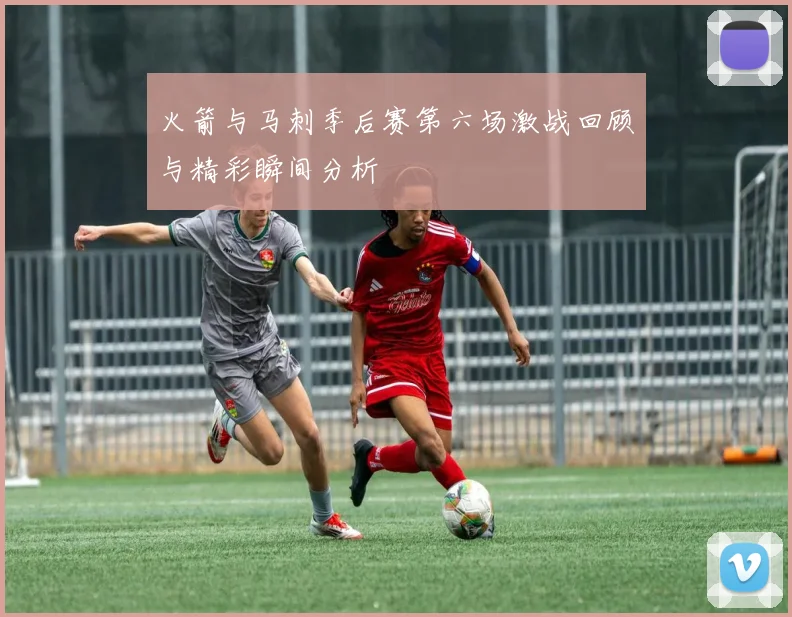 火箭与马刺季后赛第六场激战回顾与精彩瞬间分析