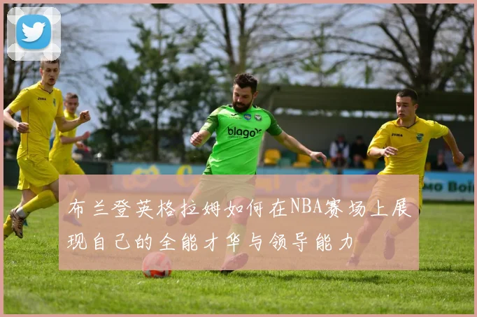 布兰登英格拉姆如何在NBA赛场上展现自己的全能才华与领导能力