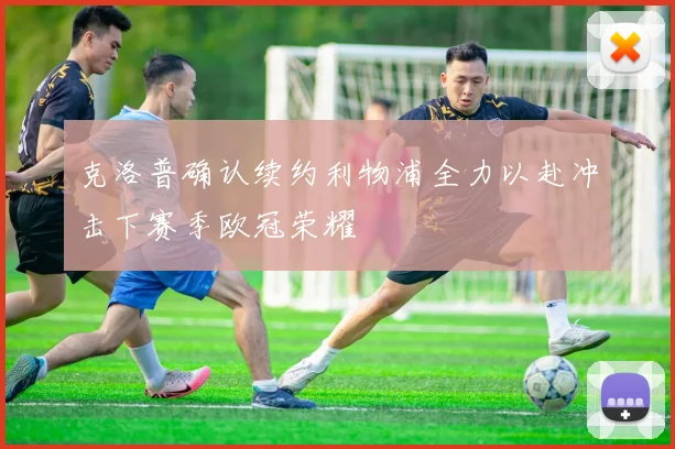 克洛普确认续约利物浦全力以赴冲击下赛季欧冠荣耀