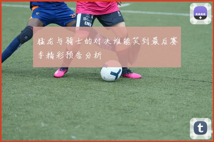 猛龙与骑士的对决谁能笑到最后赛季精彩预告分析