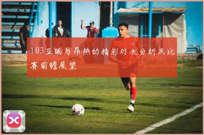 103亚眠与昂热的精彩对决分析及比赛前瞻展望