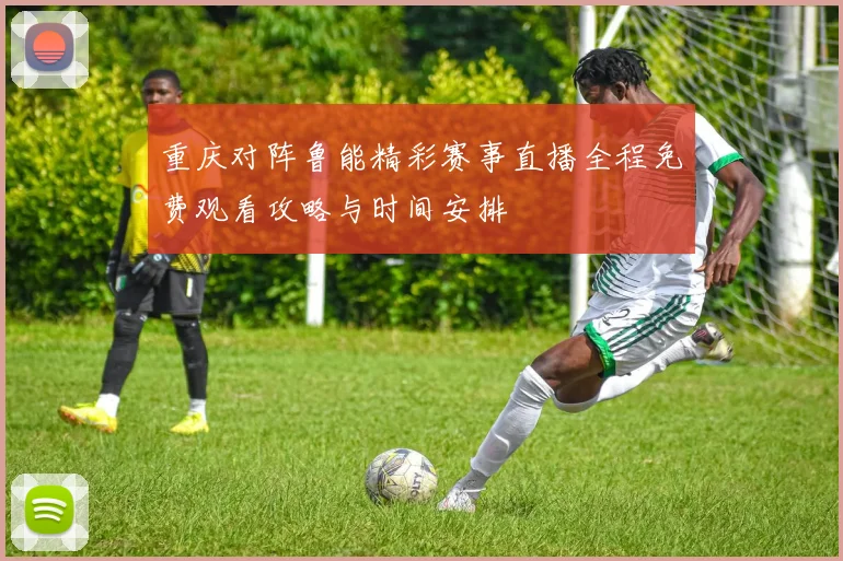 重庆对阵鲁能精彩赛事直播全程免费观看攻略与时间安排